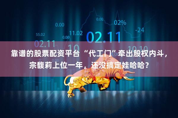 靠谱的股票配资平台 “代工门”牵出股权内斗，宗馥莉上位一年，还没搞定娃哈哈？