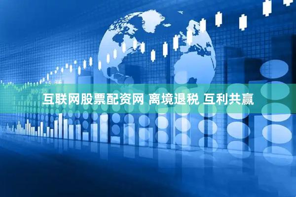 互联网股票配资网 离境退税 互利共赢