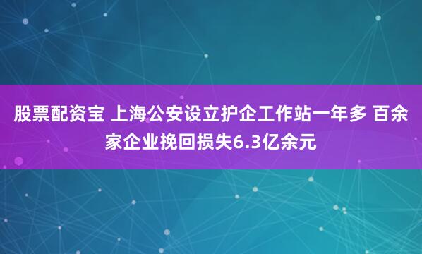 股票配资宝 上海公安设立护企工作站一年多 百余家企业挽回损失6.3亿余元