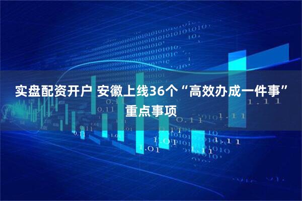 实盘配资开户 安徽上线36个“高效办成一件事”重点事项