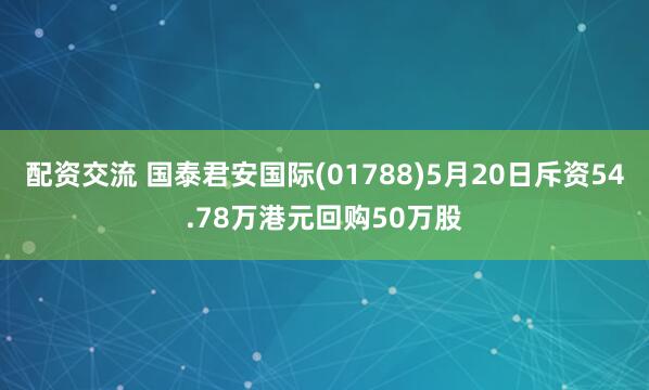 配资交流 国泰君安国际(01788)5月20日斥资54.78万港元回购50万股