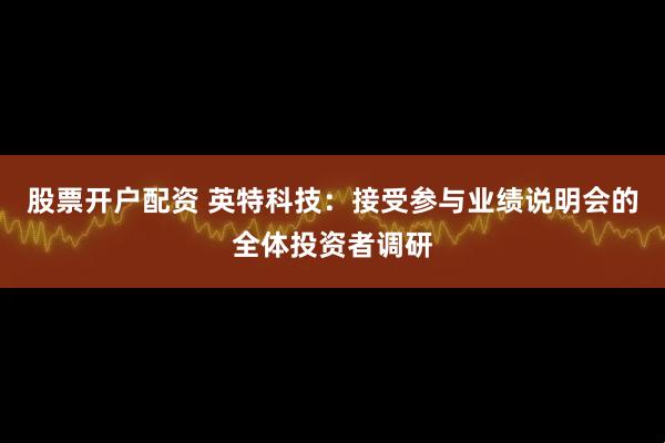 股票开户配资 英特科技：接受参与业绩说明会的全体投资者调研