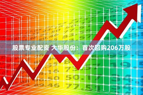 股票专业配资 大华股份：首次回购206万股