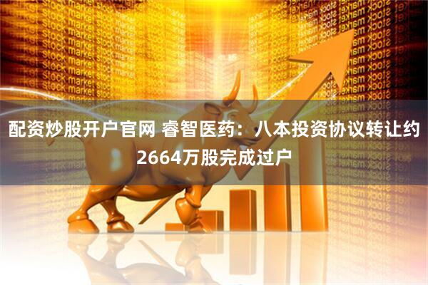 配资炒股开户官网 睿智医药：八本投资协议转让约2664万股完成过户