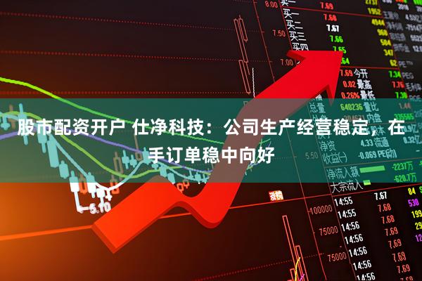 股市配资开户 仕净科技：公司生产经营稳定，在手订单稳中向好