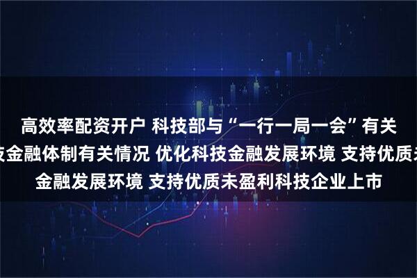 高效率配资开户 科技部与“一行一局一会”有关负责人介绍构建科技金融体制有关情况 优化科技金融发展环境 支持优质未盈利科技企业上市