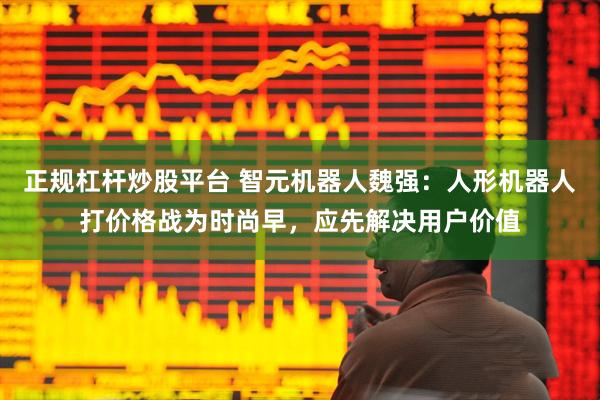 正规杠杆炒股平台 智元机器人魏强：人形机器人打价格战为时尚早，应先解决用户价值