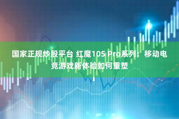 国家正规炒股平台 红魔10S Pro系列：移动电竞游戏新体验如何重塑