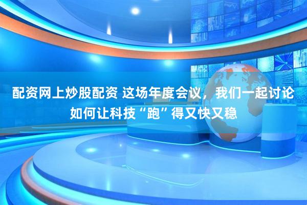 配资网上炒股配资 这场年度会议，我们一起讨论如何让科技“跑”得又快又稳
