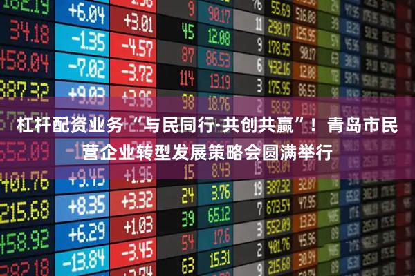 杠杆配资业务 “与民同行·共创共赢”！青岛市民营企业转型发展策略会圆满举行