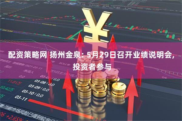 配资策略网 扬州金泉: 5月29日召开业绩说明会, 投资者参与