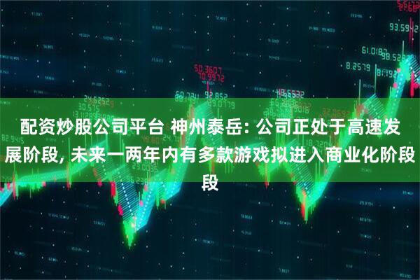 配资炒股公司平台 神州泰岳: 公司正处于高速发展阶段, 未来一两年内有多款游戏拟进入商业化阶段