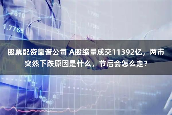 股票配资靠谱公司 A股缩量成交11392亿，两市突然下跌原因是什么，节后会怎么走？