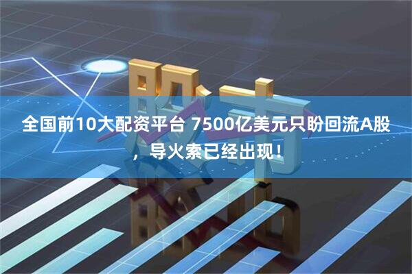 全国前10大配资平台 7500亿美元只盼回流A股，导火索已经出现！