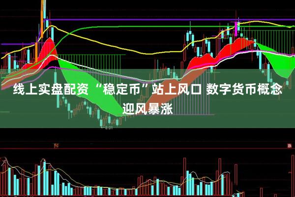 线上实盘配资 “稳定币”站上风口 数字货币概念迎风暴涨