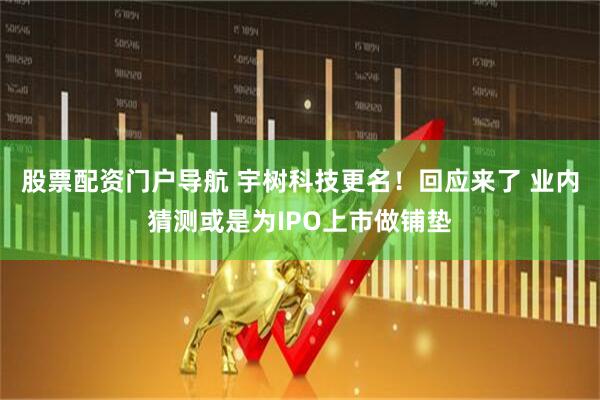 股票配资门户导航 宇树科技更名！回应来了 业内猜测或是为IPO上市做铺垫