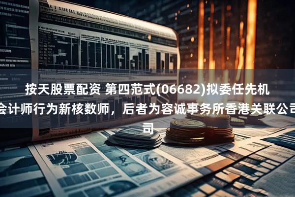 按天股票配资 第四范式(06682)拟委任先机会计师行为新核数师，后者为容诚事务所香港关联公司
