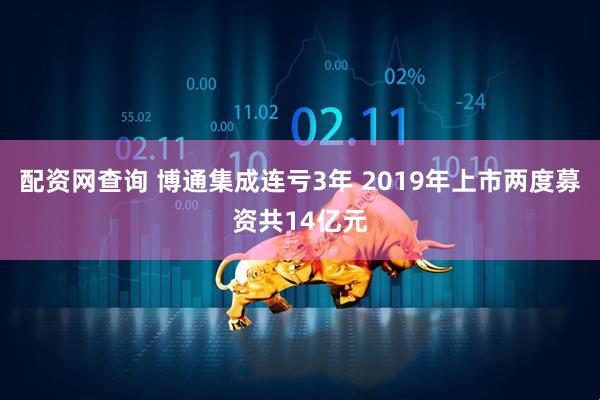 配资网查询 博通集成连亏3年 2019年上市两度募资共14亿元