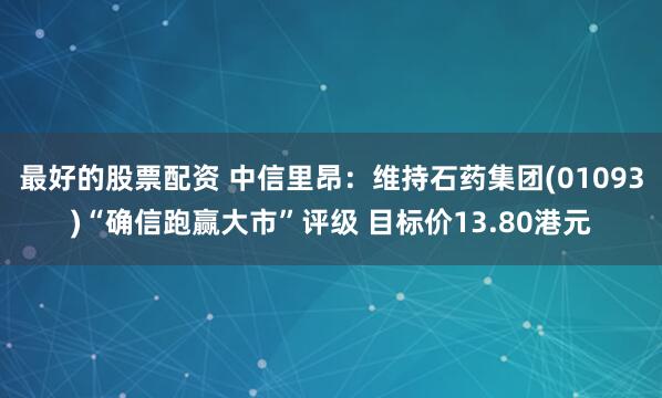 最好的股票配资 中信里昂：维持石药集团(01093)“确信跑赢大市”评级 目标价13.80港元