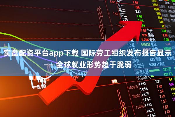 实盘配资平台app下载 国际劳工组织发布报告显示—— 全球就业形势趋于脆弱