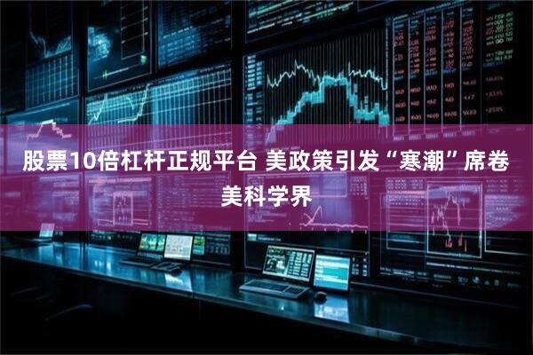 股票10倍杠杆正规平台 美政策引发“寒潮”席卷美科学界