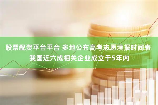 股票配资平台平台 多地公布高考志愿填报时间表 我国近六成相关企业成立于5年内