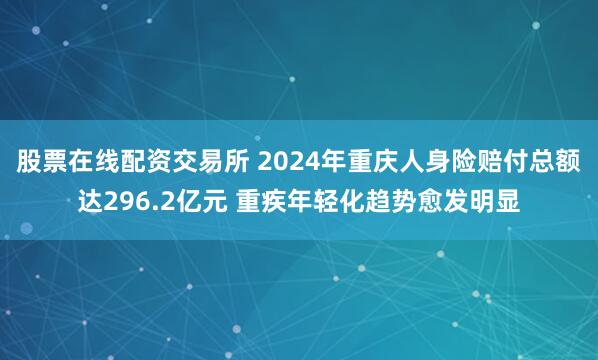 股票在线配资交易所 2024年重庆人身险赔付总额达296.2亿元 重疾年轻化趋势愈发明显