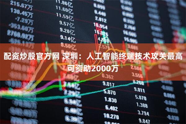 配资炒股官方网 深圳：人工智能终端技术攻关最高可资助2000万