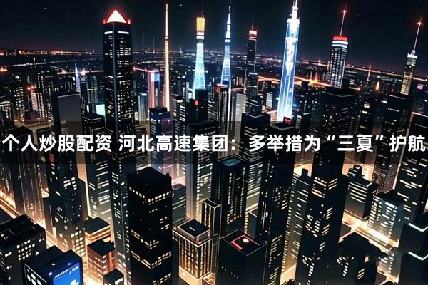 个人炒股配资 河北高速集团：多举措为“三夏”护航