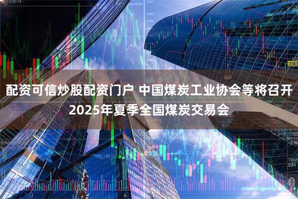 配资可信炒股配资门户 中国煤炭工业协会等将召开2025年夏季全国煤炭交易会