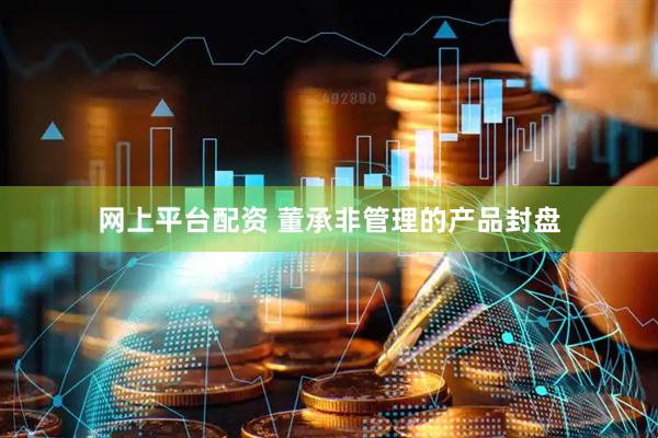 网上平台配资 董承非管理的产品封盘