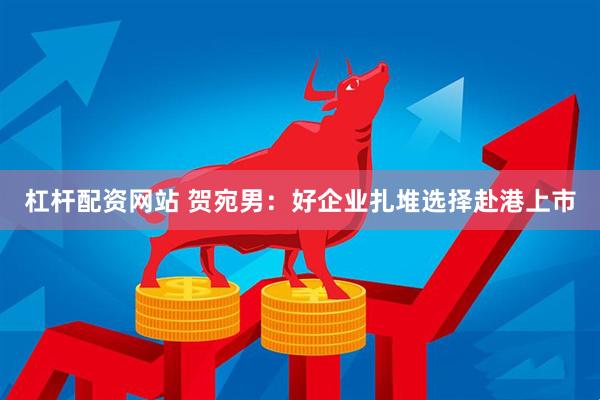 杠杆配资网站 贺宛男：好企业扎堆选择赴港上市