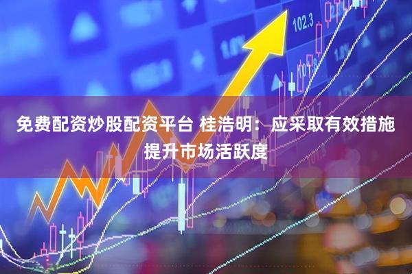 免费配资炒股配资平台 桂浩明：应采取有效措施提升市场活跃度