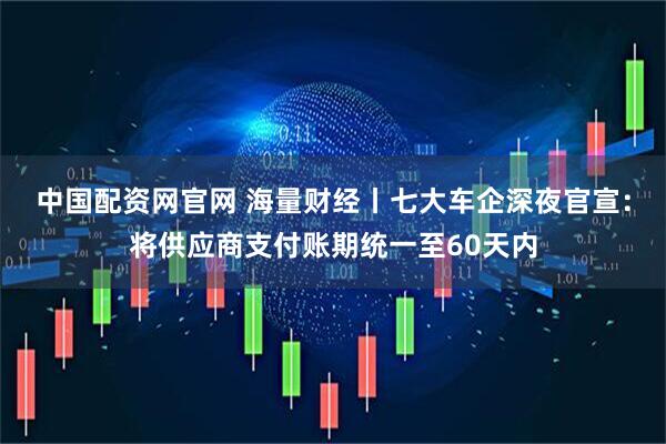 中国配资网官网 海量财经丨七大车企深夜官宣：将供应商支付账期统一至60天内