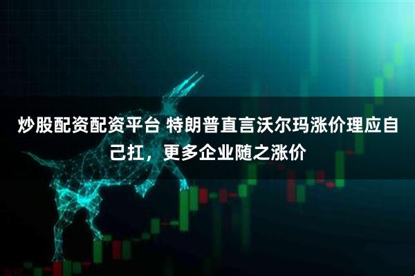 炒股配资配资平台 特朗普直言沃尔玛涨价理应自己扛，更多企业随之涨价