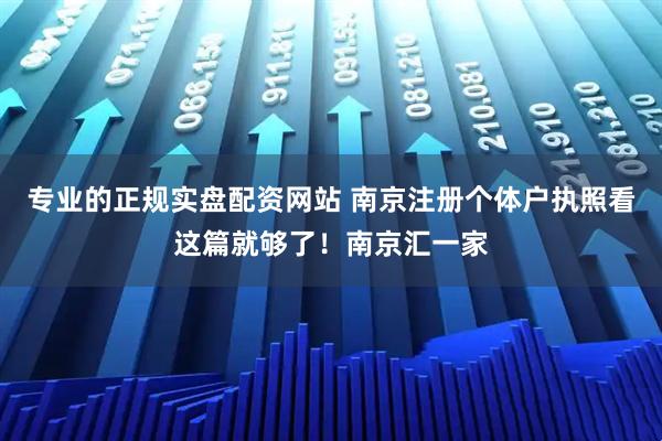 专业的正规实盘配资网站 南京注册个体户执照看这篇就够了！南京汇一家