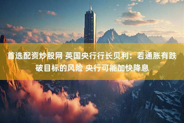 首选配资炒股网 英国央行行长贝利：若通胀有跌破目标的风险 央行可能加快降息