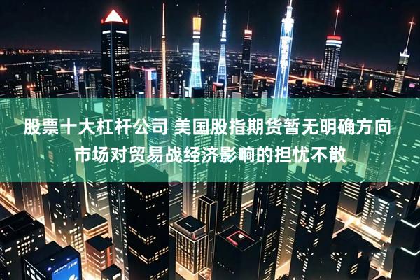 股票十大杠杆公司 美国股指期货暂无明确方向 市场对贸易战经济影响的担忧不散