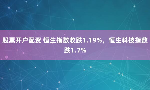 股票开户配资 恒生指数收跌1.19%，恒生科技指数跌1.7%