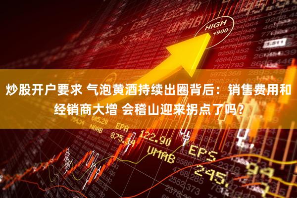 炒股开户要求 气泡黄酒持续出圈背后：销售费用和经销商大增 会稽山迎来拐点了吗？