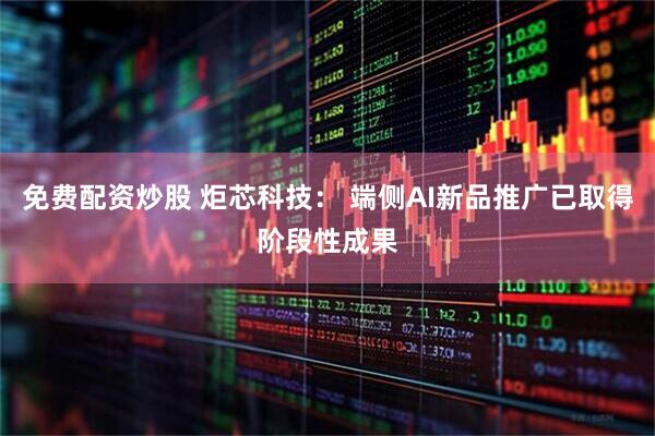 免费配资炒股 炬芯科技： 端侧AI新品推广已取得阶段性成果