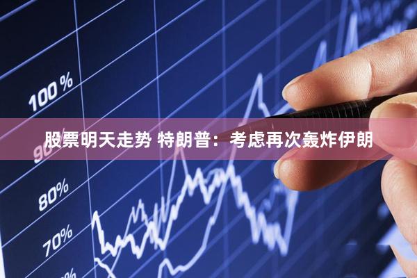 股票明天走势 特朗普：考虑再次轰炸伊朗