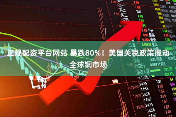 正规配资平台网站 暴跌80%！美国关税政策搅动全球铜市场