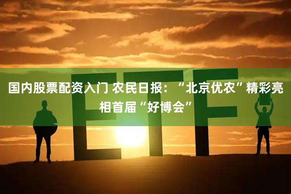 国内股票配资入门 农民日报：“北京优农”精彩亮相首届“好博会”