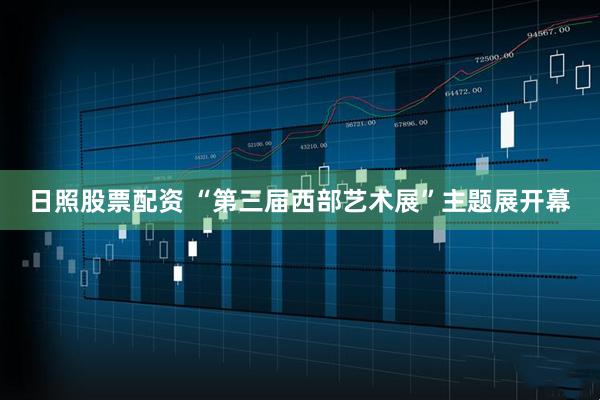 日照股票配资 “第三届西部艺术展”主题展开幕