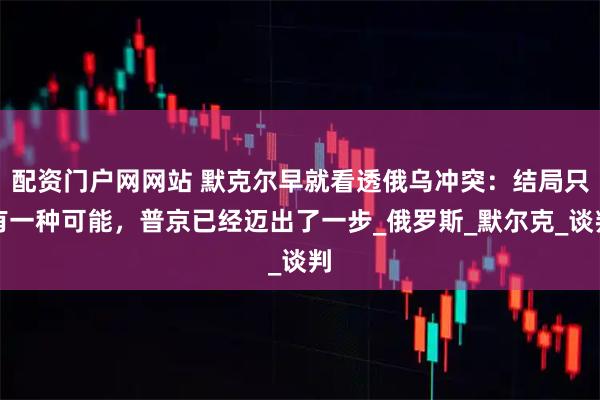配资门户网网站 默克尔早就看透俄乌冲突：结局只有一种可能，普京已经迈出了一步_俄罗斯_默尔克_谈判