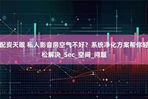 配资天眼 私人影音房空气不好？系统净化方案帮你轻松解决_Sec_空间_问题