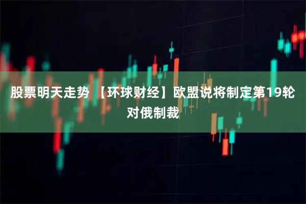 股票明天走势 【环球财经】欧盟说将制定第19轮对俄制裁
