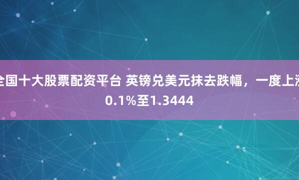 全国十大股票配资平台 英镑兑美元抹去跌幅，一度上涨0.1%至1.3444