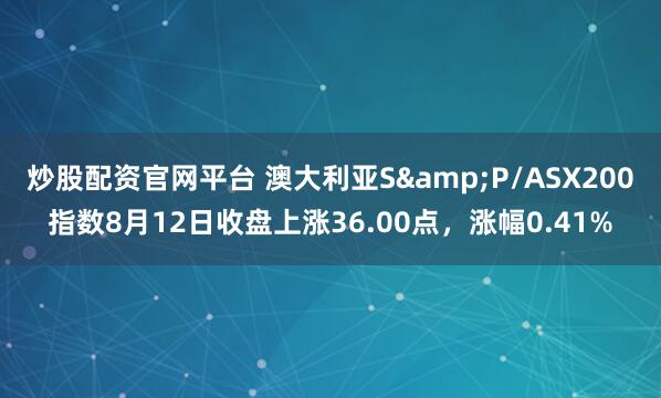 炒股配资官网平台 澳大利亚S&P/ASX200指数8月12日收盘上涨36.00点，涨幅0.41%